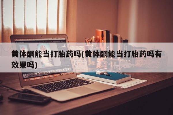 买流产药的微信联系方式黄体酮能当打胎药吗(黄体酮能当打胎药吗有效果吗)