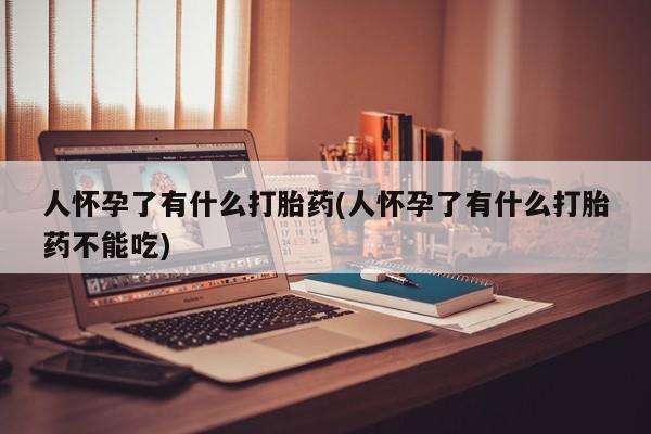 买流产药的微信联系方式人怀孕了有什么打胎药(人怀孕了有什么打胎药不能吃)