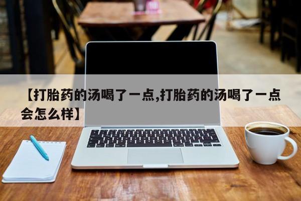 买流产药的微信联系方式【打胎药的汤喝了一点,打胎药的汤喝了一点会怎么样】