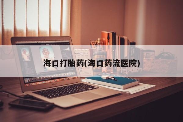 买流产药的微信联系方式海口打胎药(海口药流医院)