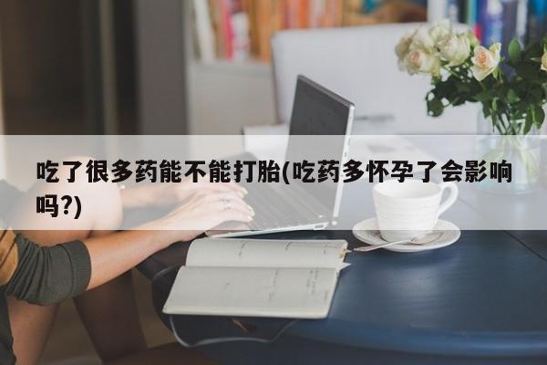 买流产药的微信联系方式吃了很多药能不能打胎(吃药多怀孕了会影响吗?)