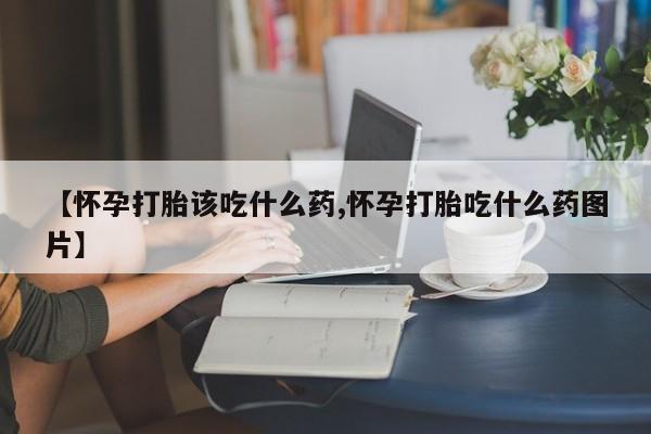 买流产药的微信联系方式【怀孕打胎该吃什么药,怀孕打胎吃什么药图片】