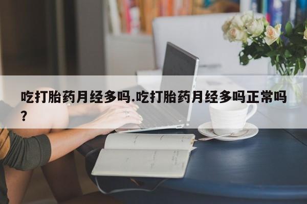 买流产药的微信联系方式吃打胎药月经多吗.吃打胎药月经多吗正常吗？