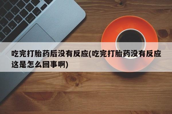 买流产药的微信联系方式吃完打胎药后没有反应(吃完打胎药没有反应这是怎么回事啊)