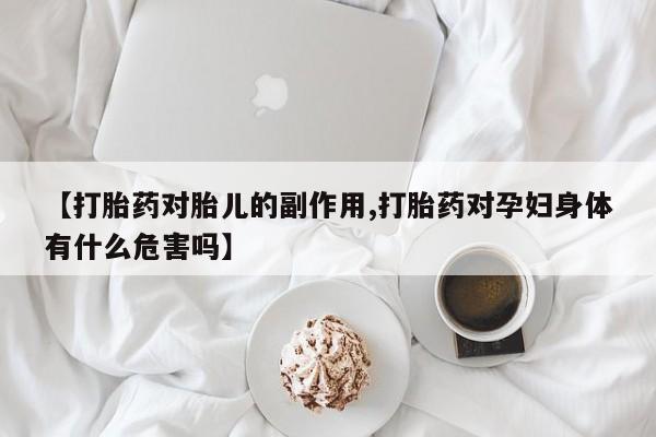买流产药的微信联系方式【打胎药对胎儿的副作用,打胎药对孕妇身体有什么危害吗】