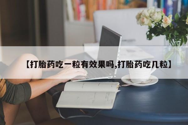 买流产药的微信联系方式【打胎药吃一粒有效果吗,打胎药吃几粒】