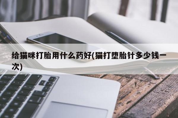 买流产药的微信联系方式给猫咪打胎用什么药好(猫打堕胎针多少钱一次)