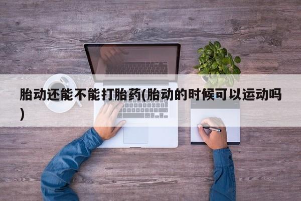 买流产药的微信联系方式胎动还能不能打胎药(胎动的时候可以运动吗)