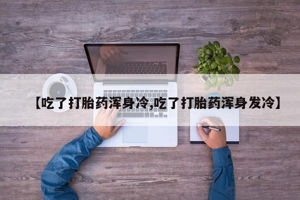 买流产药的微信联系方式【吃了打胎药浑身冷,吃了打胎药浑身发冷】