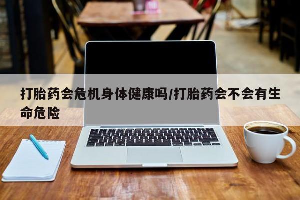 买流产药的微信联系方式打胎药会危机身体健康吗/打胎药会不会有生命危险