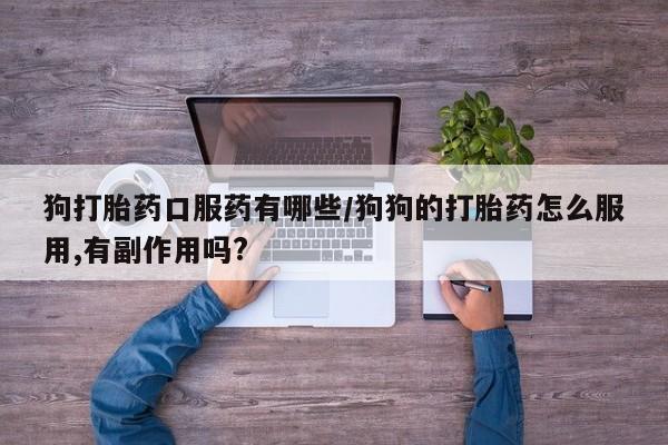 买流产药的微信联系方式狗打胎药口服药有哪些/狗狗的打胎药怎么服用,有副作用吗?