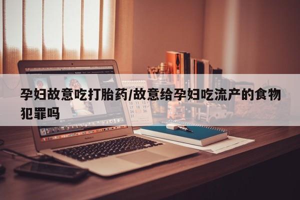 买流产药的微信联系方式孕妇故意吃打胎药/故意给孕妇吃流产的食物犯罪吗