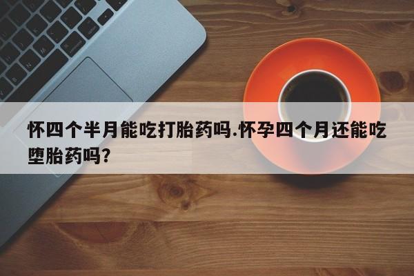 买流产药的微信联系方式怀四个半月能吃打胎药吗.怀孕四个月还能吃堕胎药吗？