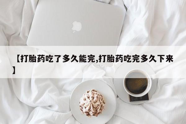 买流产药的微信联系方式【打胎药吃了多久能完,打胎药吃完多久下来】
