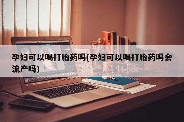 买流产药的微信联系方式孕妇可以喝打胎药吗(孕妇可以喝打胎药吗会流产吗)