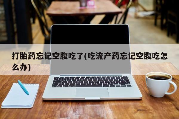 买流产药的微信联系方式打胎药忘记空腹吃了(吃流产药忘记空腹吃怎么办)