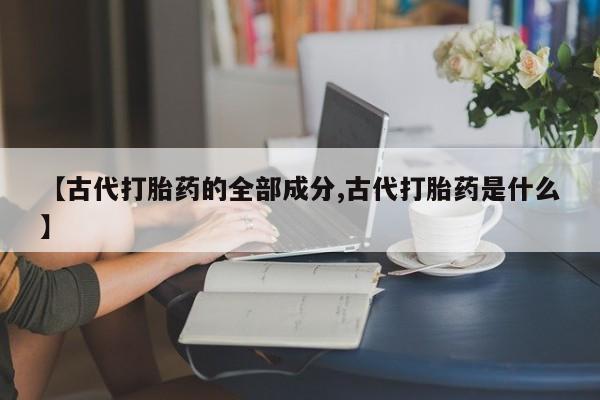 买流产药的微信联系方式【古代打胎药的全部成分,古代打胎药是什么】