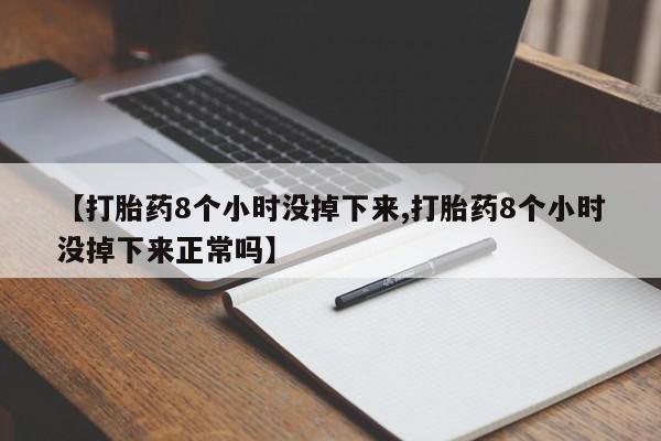 买流产药的微信联系方式【打胎药8个小时没掉下来,打胎药8个小时没掉下来正常吗】