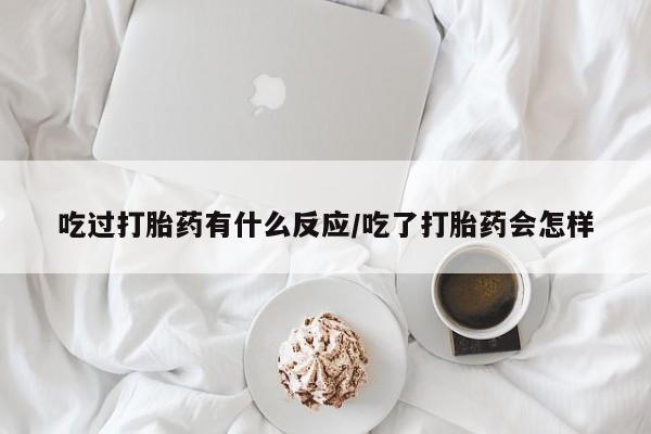 买流产药的微信联系方式吃过打胎药有什么反应/吃了打胎药会怎样