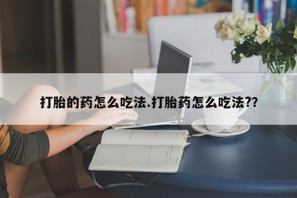 买流产药的微信联系方式打胎的药怎么吃法.打胎药怎么吃法?？