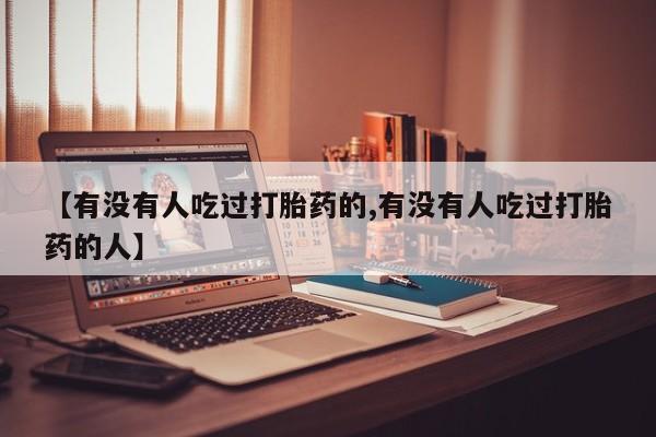 买流产药的微信联系方式【有没有人吃过打胎药的,有没有人吃过打胎药的人】