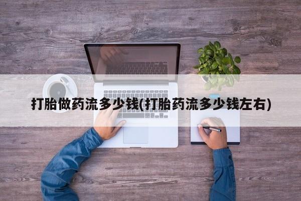 买流产药的微信联系方式打胎做药流多少钱(打胎药流多少钱左右)
