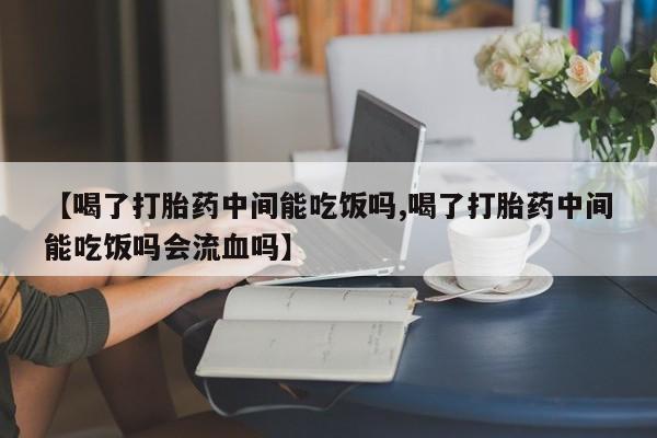 买流产药的微信联系方式【喝了打胎药中间能吃饭吗,喝了打胎药中间能吃饭吗会流血吗】