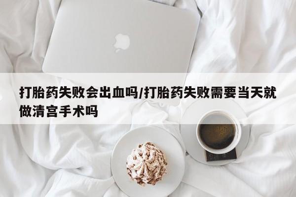 买流产药的微信联系方式打胎药失败会出血吗/打胎药失败需要当天就做清宫手术吗