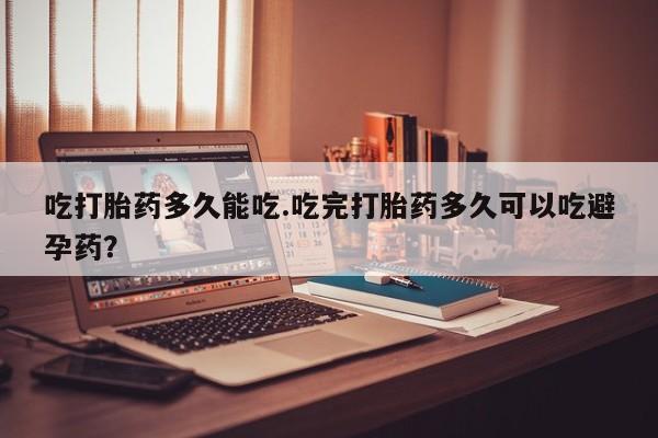 买流产药的微信联系方式吃打胎药多久能吃.吃完打胎药多久可以吃避孕药？
