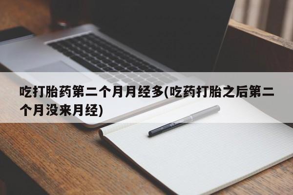 买流产药的微信联系方式吃打胎药第二个月月经多(吃药打胎之后第二个月没来月经)