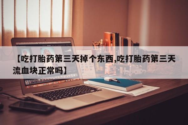 买流产药的微信联系方式【吃打胎药第三天掉个东西,吃打胎药第三天流血块正常吗】