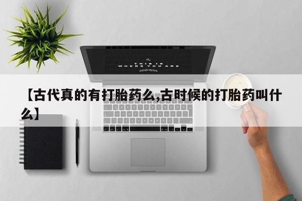 买流产药的微信联系方式【古代真的有打胎药么,古时候的打胎药叫什么】