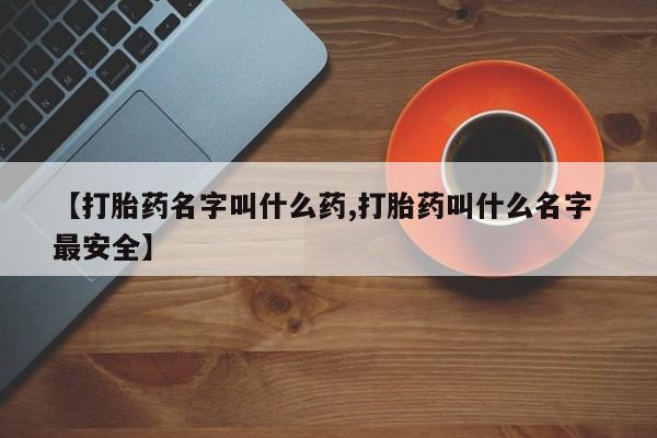 买流产药的微信联系方式【打胎药名字叫什么药,打胎药叫什么名字 最安全】