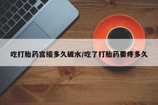 买流产药的微信联系方式吃打胎药宫缩多久破水/吃了打胎药要疼多久