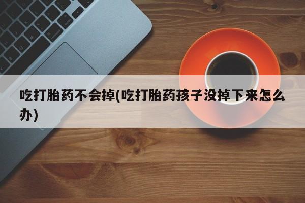 买流产药的微信联系方式吃打胎药不会掉(吃打胎药孩子没掉下来怎么办)