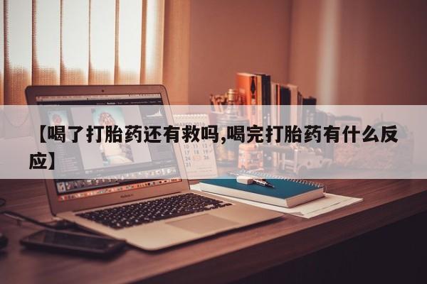 买流产药的微信联系方式【喝了打胎药还有救吗,喝完打胎药有什么反应】