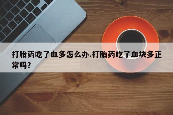 买流产药的微信联系方式打胎药吃了血多怎么办.打胎药吃了血块多正常吗？