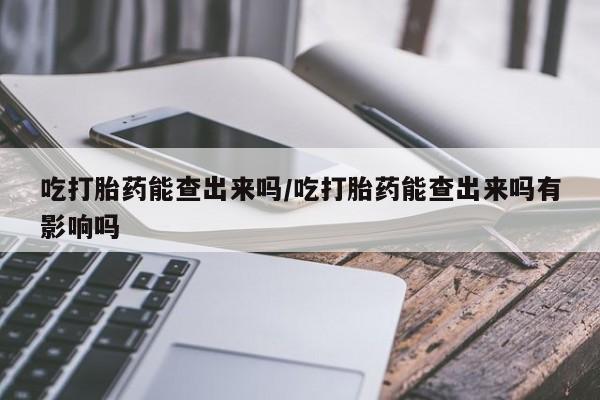 买流产药的微信联系方式吃打胎药能查出来吗/吃打胎药能查出来吗有影响吗