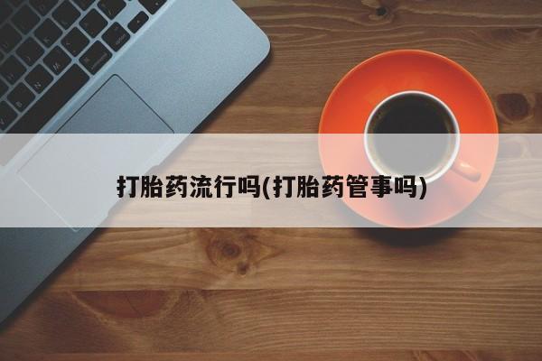 买流产药的微信联系方式打胎药流行吗(打胎药管事吗)