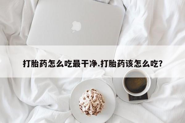 买流产药的微信联系方式打胎药怎么吃最干净.打胎药该怎么吃？