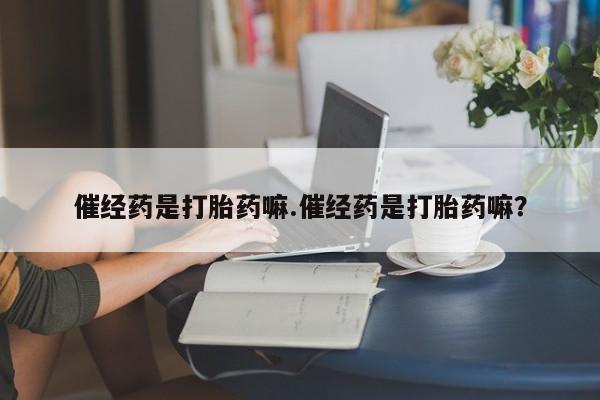 买流产药的微信联系方式催经药是打胎药嘛.催经药是打胎药嘛？