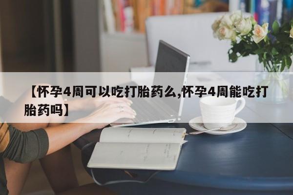 买流产药的微信联系方式【怀孕4周可以吃打胎药么,怀孕4周能吃打胎药吗】