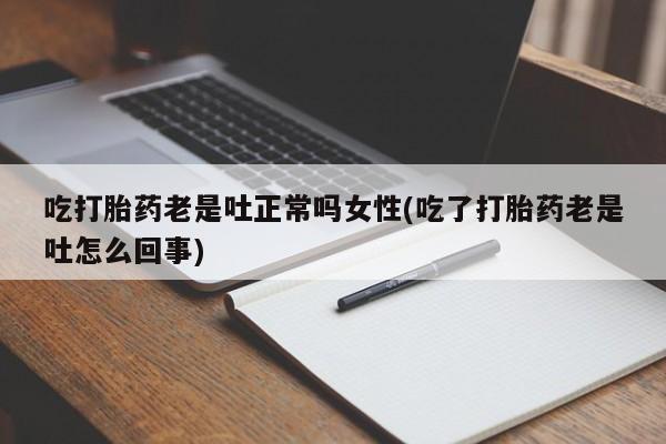 买流产药的微信联系方式吃打胎药老是吐正常吗女性(吃了打胎药老是吐怎么回事)