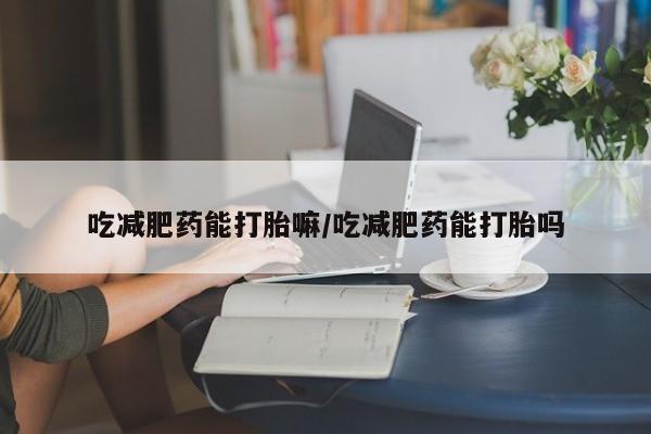 买流产药的微信联系方式吃减肥药能打胎嘛/吃减肥药能打胎吗