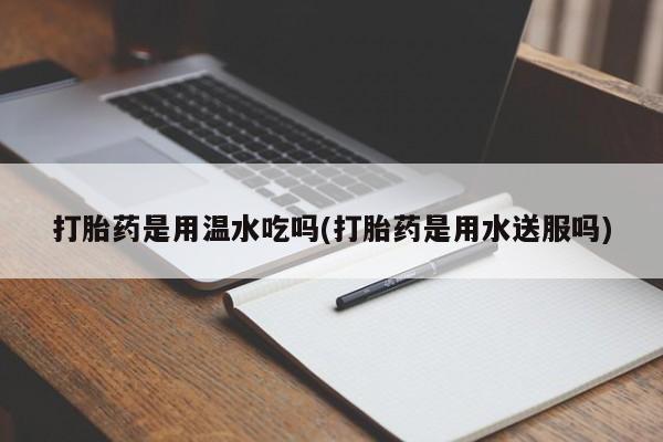 买流产药的微信联系方式打胎药是用温水吃吗(打胎药是用水送服吗)