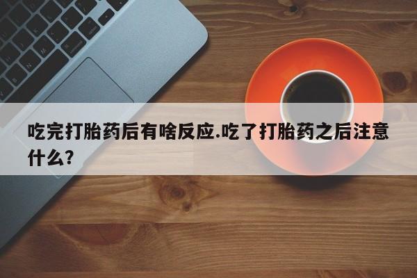 买流产药的微信联系方式吃完打胎药后有啥反应.吃了打胎药之后注意什么？