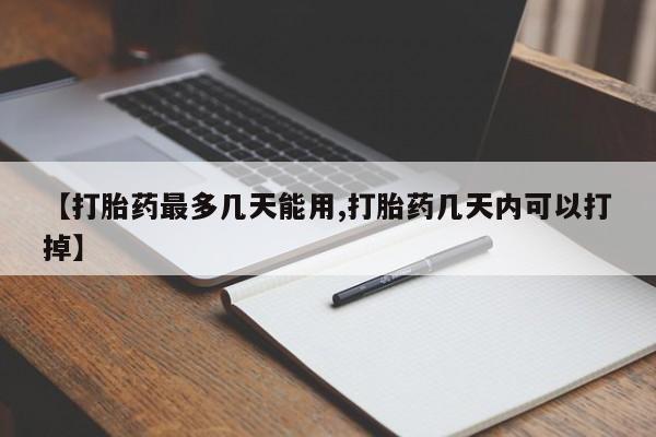买流产药的微信联系方式【打胎药最多几天能用,打胎药几天内可以打掉】
