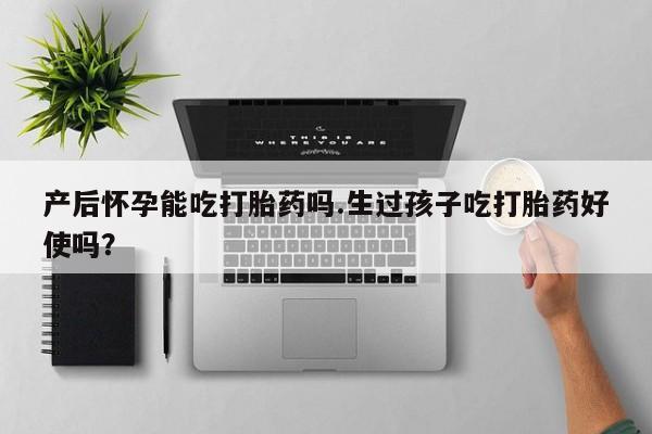 买流产药的微信联系方式产后怀孕能吃打胎药吗.生过孩子吃打胎药好使吗？