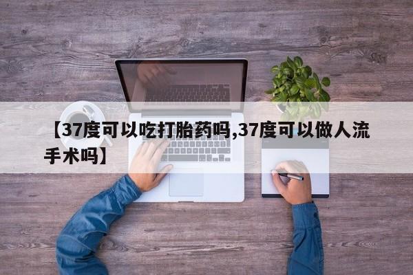 买流产药的微信联系方式【37度可以吃打胎药吗,37度可以做人流手术吗】
