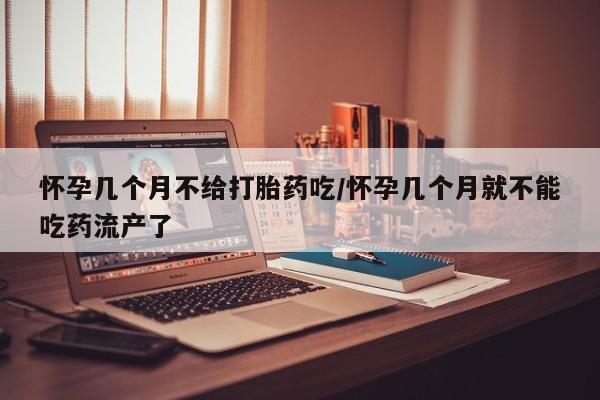 买流产药的微信联系方式怀孕几个月不给打胎药吃/怀孕几个月就不能吃药流产了